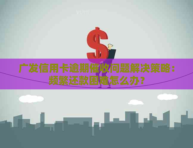 广发信用卡逾期问题解决策略：频繁还款困难怎么办？