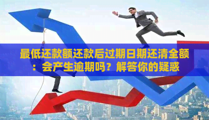 更低还款额还款后过期日期还清全额：会产生逾期吗？解答你的疑惑