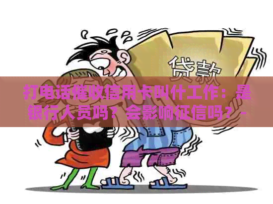 打电话信用卡叫什工作：是银行人员吗？会影响吗？-打电话催还信用卡工作好不好