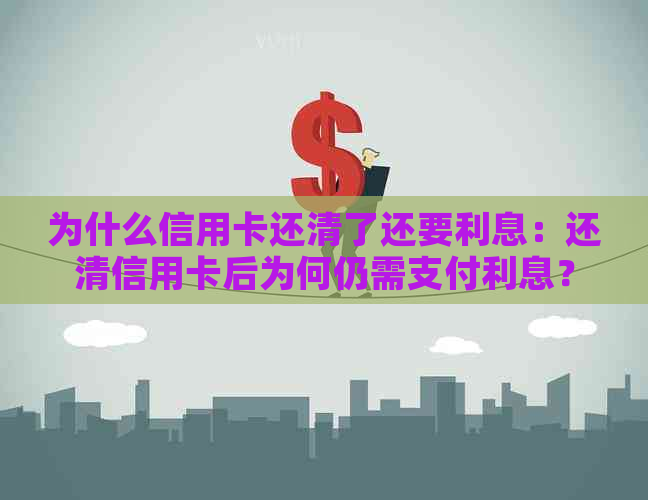 为什么信用卡还清了还要利息：还清信用卡后为何仍需支付利息？