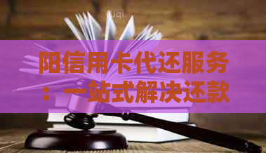 阳信用卡代还服务：一站式解决还款难题，让您轻松无忧