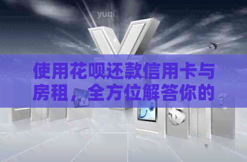 使用花呗还款信用卡与房租，全方位解答你的疑惑与问题