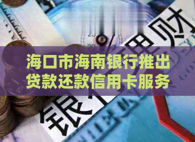 海口市海南银行推出贷款还款信用卡服务，助力海南居民轻松还信用卡