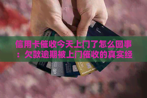 信用卡今天上门了怎么回事：欠款逾期被上门的真实经历分享