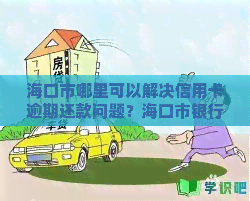 海口市哪里可以解决信用卡逾期还款问题？海口市银行提供专业信用卡服务！