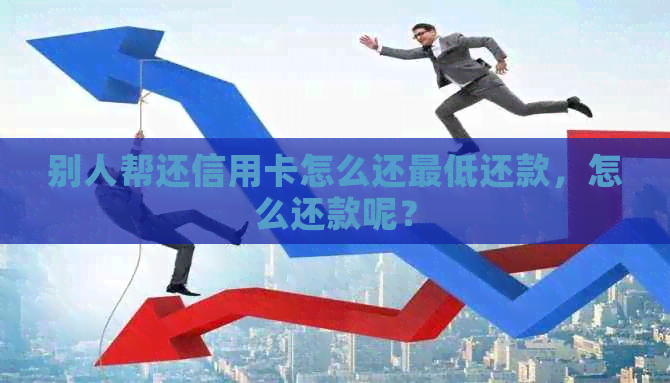 别人帮还信用卡怎么还更低还款，怎么还款呢？