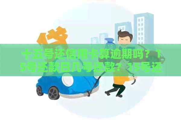 十五号还信用卡算逾期吗？15号还款日几号还款？15号还信用卡可以吗？