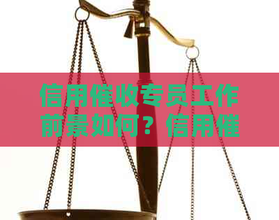 信用专员工作前景如何？信用催款话术和实践经验分享。