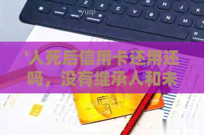 '人死后信用卡还用还吗，没有继承人和未成年继承人的情况下？'