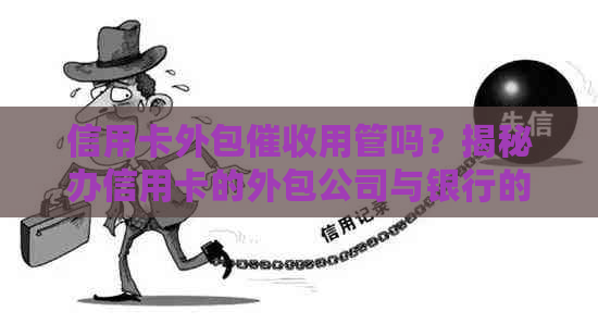 信用卡外包用管吗？揭秘办信用卡的外包公司与银行的合作关系及体验