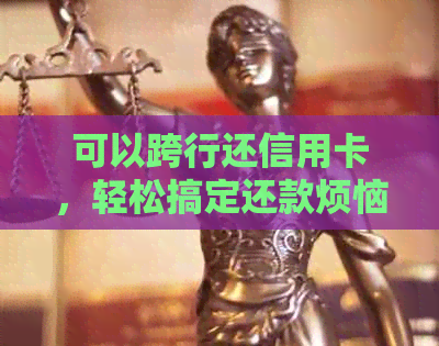 可以跨行还信用卡，轻松搞定还款烦恼！