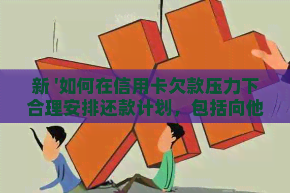 新 '如何在信用卡欠款压力下合理安排还款计划，包括向他人借款'