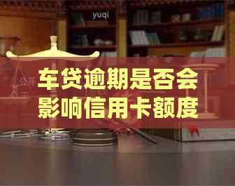 车贷逾期是否会影响信用卡额度？如何解决这个问题？