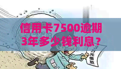 信用卡7500逾期3年多少钱利息？如何处理？