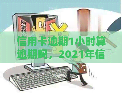 信用卡逾期1小时算逾期吗，2021年信用卡逾期一天怎么办？