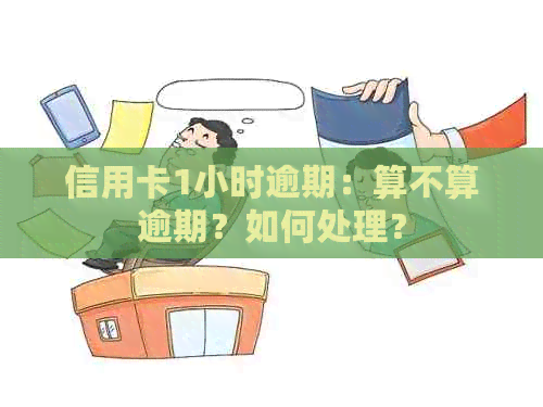 信用卡1小时逾期：算不算逾期？如何处理？