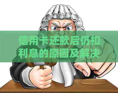 信用卡还款后仍扣利息的原因及解决办法