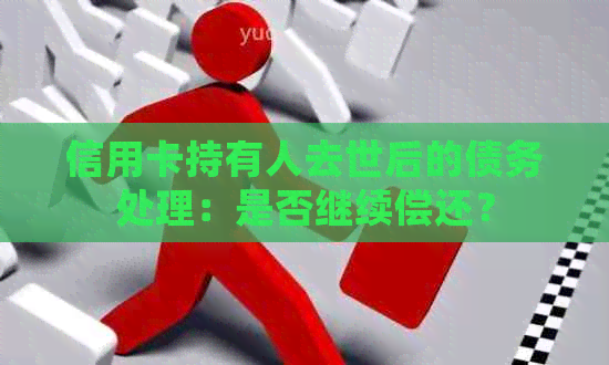 信用卡持有人去世后的债务处理：是否继续偿还？