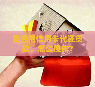 我要用信用卡代还贷款，怎么操作？