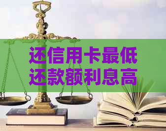 还信用卡更低还款额利息高么：真实情况揭秘