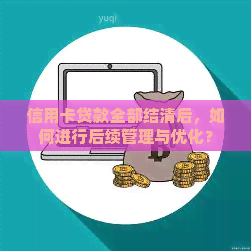 信用卡贷款全部结清后，如何进行后续管理与优化？