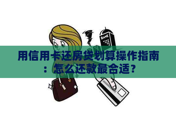 用信用卡还房贷划算操作指南：怎么还款最合适？