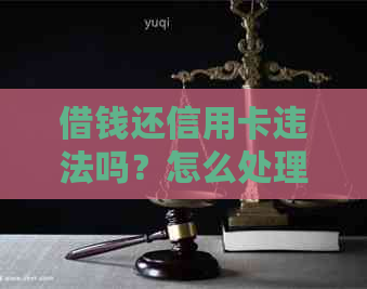 借钱还信用卡违法吗？怎么处理？判几年？算诈骗吗？值得相信吗？