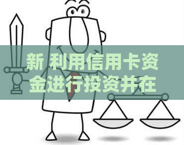 新 利用信用卡资金进行投资并在适当时候收回，实现资金灵活运用