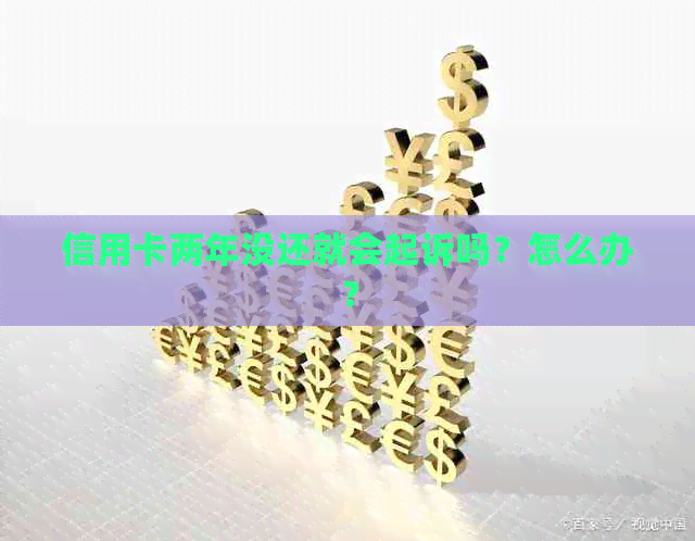 信用卡两年没还就会起诉吗？怎么办？