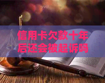 信用卡欠款十年后还会被起诉吗？是否会导致坐牢？如何解决信用卡欠款问题？