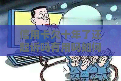 信用卡欠十年了还起诉吗有用吗如何处理逾期债务问题？