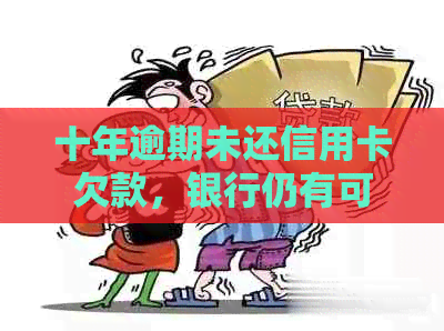 十年逾期未还信用卡欠款，银行仍有可能起诉：信用修复与避免被攻略