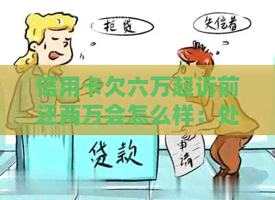 信用卡欠六万起诉前还两万会怎么样：处理建议与后果分析