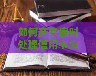 如何在卖房时处理信用卡欠款？全面指南解决您的疑虑和问题