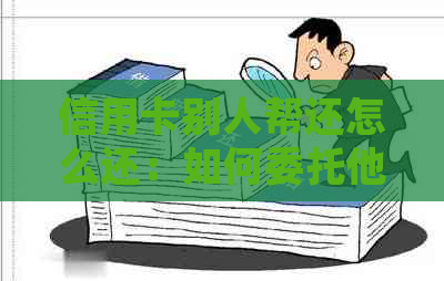 信用卡别人帮还怎么还：如何委托他人还款并查看还款明细。