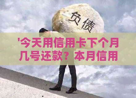 '今天用信用卡下个月几号还款？本月信用卡消费是下月还吗？'