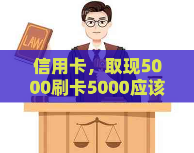 信用卡，取现5000刷卡5000应该怎么还：手续费、利息及额度计算全解