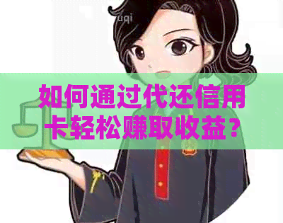 如何通过代还信用卡轻松赚取收益？全面指南解答您的疑虑和问题