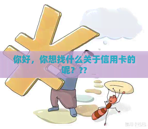 你好，你想找什么关于信用卡的呢？??