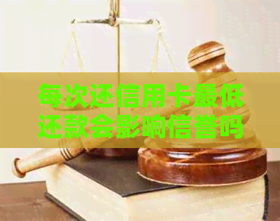 每次还信用卡更低还款会影响信誉吗？会计算利息吗？算逾期吗？