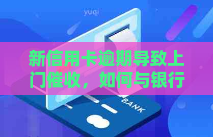 新信用卡逾期导致上门，如何与银行有效沟通处理？