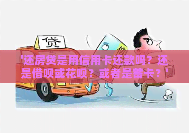 '还房贷是用信用卡还款吗？还是借呗或花呗？或者是蓄卡？'