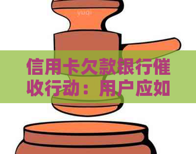 信用卡欠款银行行动：用户应如何应对？
