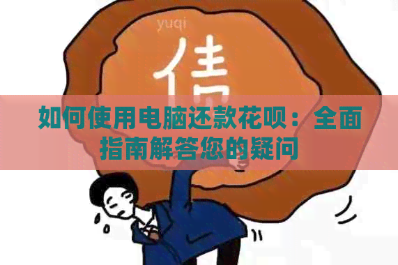 如何使用电脑还款花呗：全面指南解答您的疑问