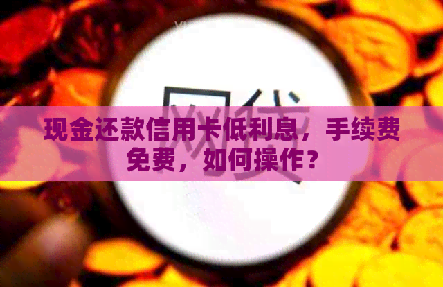 现金还款信用卡低利息，手续费免费，如何操作？