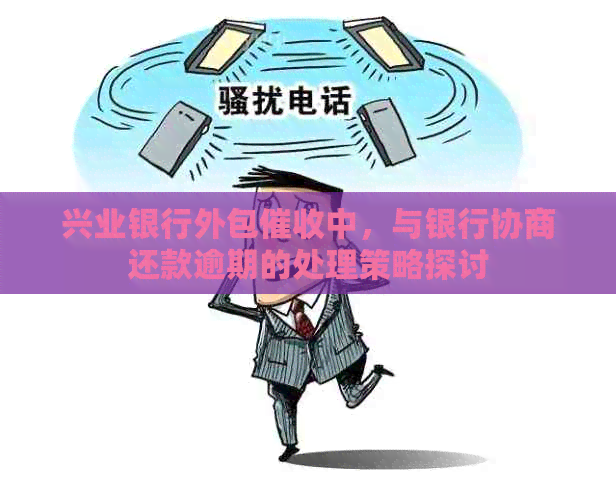 兴业银行外包中，与银行协商还款逾期的处理策略探讨