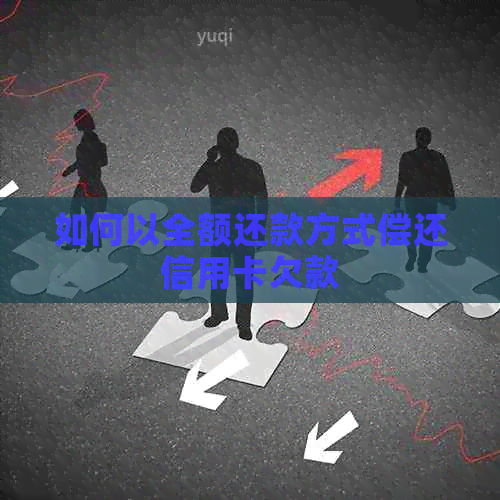 如何以全额还款方式偿还信用卡欠款