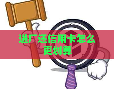 进厂还信用卡怎么更划算