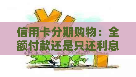 信用卡分期购物：全额付款还是只还利息？如何选择支付方式？