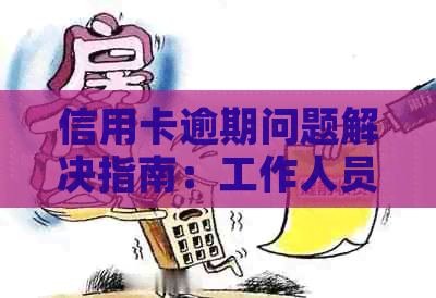 信用卡逾期问题解决指南：工作人员如何联系、应对逾期情况及预防措